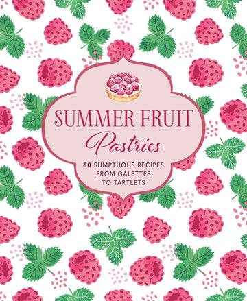 Summer Fruit Pastries: 60 sumptuous recipes from galettes to tartlets